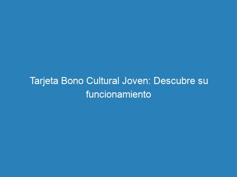 Tarjeta Bono Cultural Joven: Descubre su funcionamiento