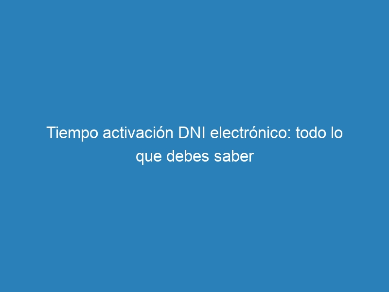 Tiempo activación DNI electrónico: todo lo que debes saber