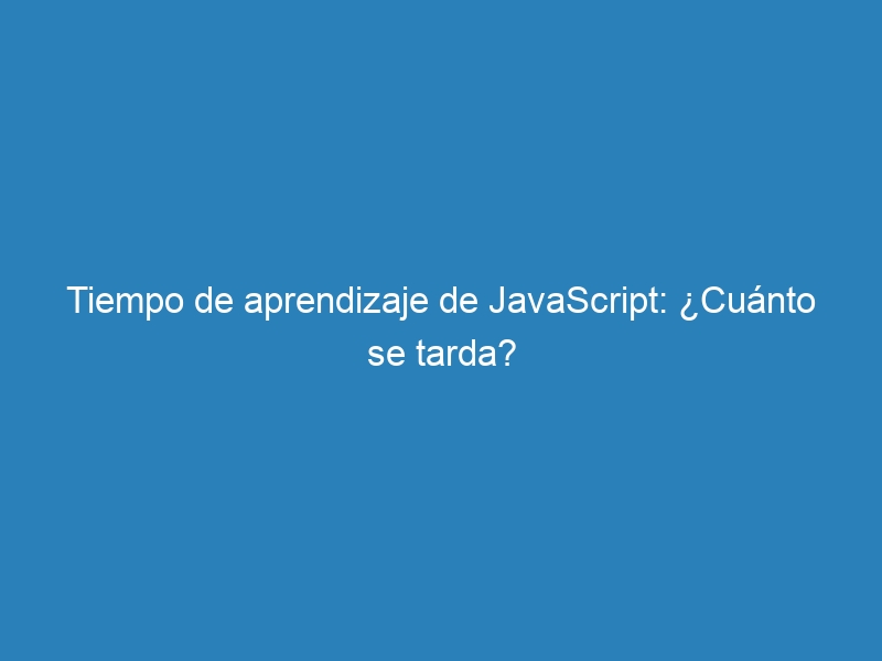Tiempo de aprendizaje de JavaScript: &iquest;Cu&aacute;nto se tarda?