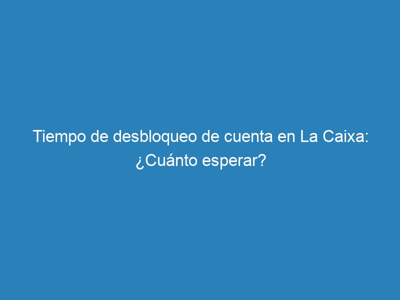 Tiempo de desbloqueo de cuenta en La Caixa: ¿Cuánto esperar?