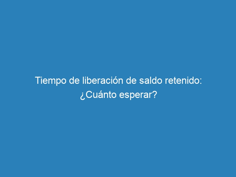 Tiempo de liberación de saldo retenido: ¿Cuánto esperar?
