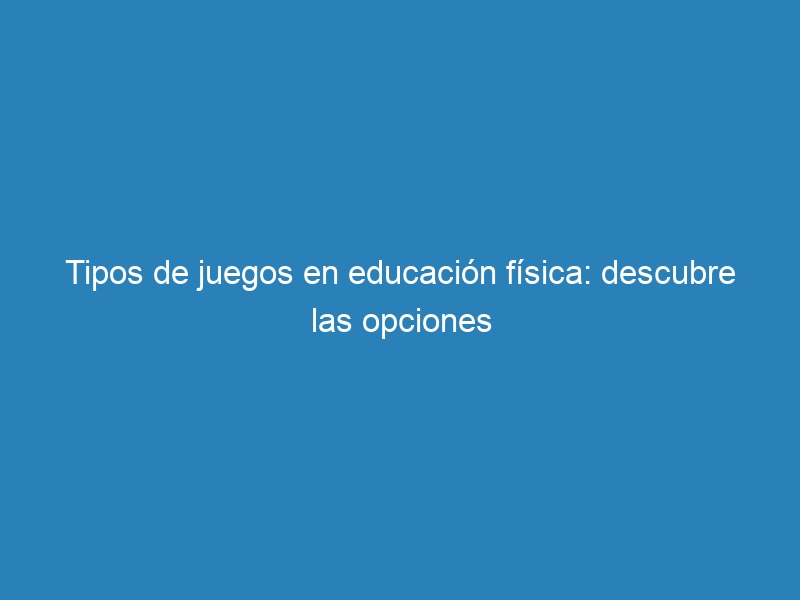 Tipos de juegos en educación física: descubre las opciones