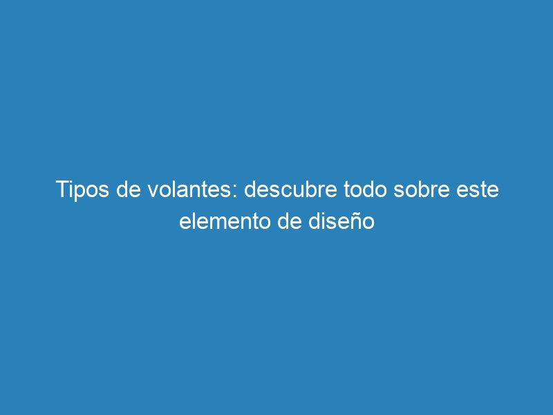 Tipos de volantes: descubre todo sobre este elemento de diseño