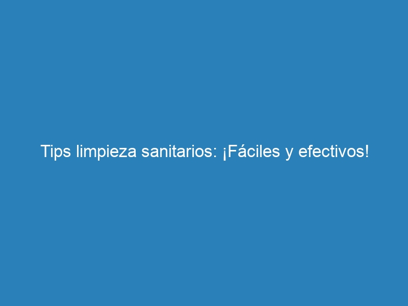 Tips limpieza sanitarios: ¡Fáciles y efectivos!