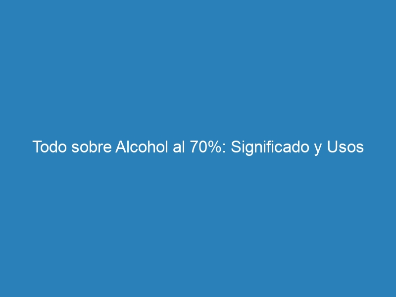 Todo sobre Alcohol al 70%: Significado y Usos