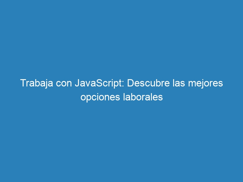 Trabaja con JavaScript: Descubre las mejores opciones laborales