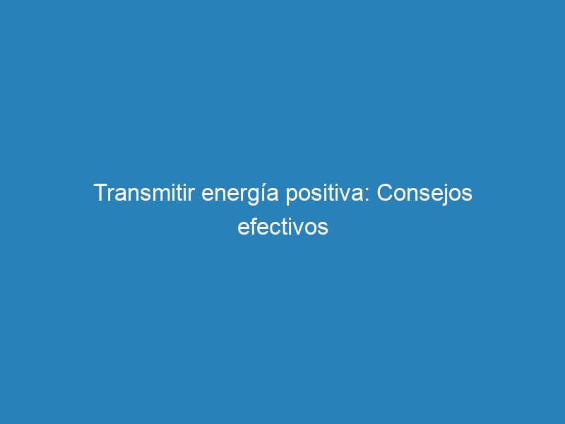 Transmitir energ&iacute;a positiva: Consejos efectivos