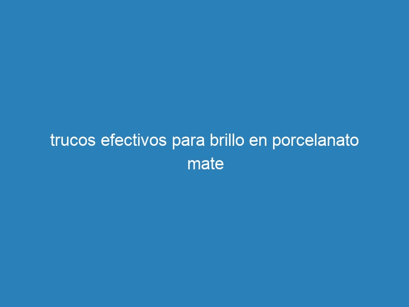trucos efectivos para brillo en porcelanato mate