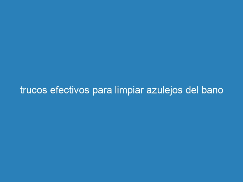 trucos efectivos para limpiar azulejos del bano
