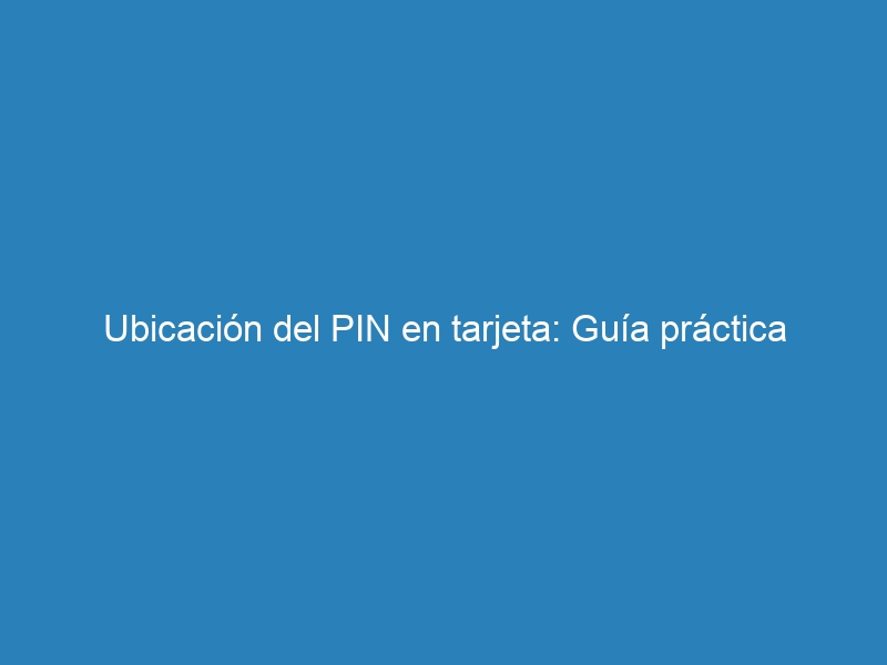 Ubicaci&oacute;n del PIN en tarjeta: Gu&iacute;a pr&aacute;ctica