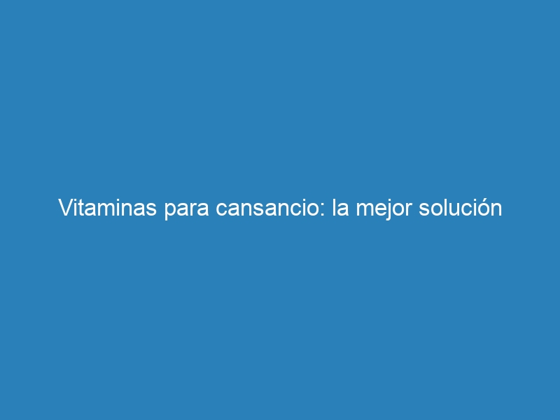 Vitaminas para cansancio: la mejor solución